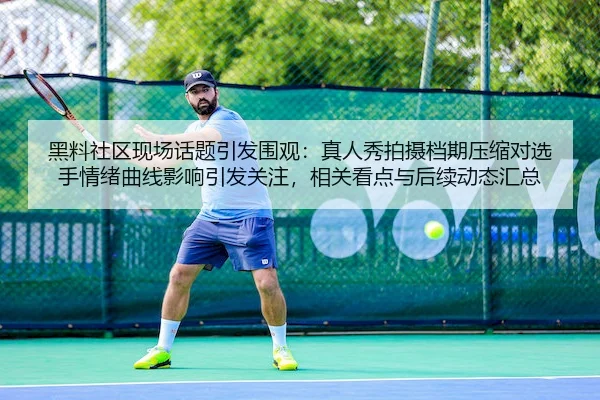 黑料社区现场话题引发围观：真人秀拍摄档期压缩对选手情绪曲线影响引发关注，相关看点与后续动态汇总