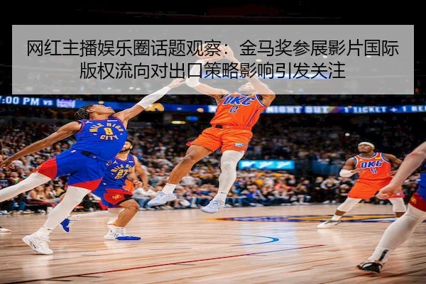 网红主播娱乐圈话题观察：金马奖参展影片国际版权流向对出口策略影响引发关注